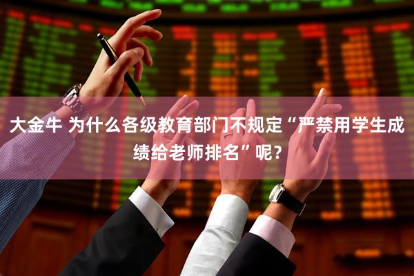 大金牛 为什么各级教育部门不规定“严禁用学生成绩给老师排名”呢？