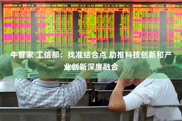 牛管家 工信部：找准结合点 助推科技创新和产业创新深度融合
