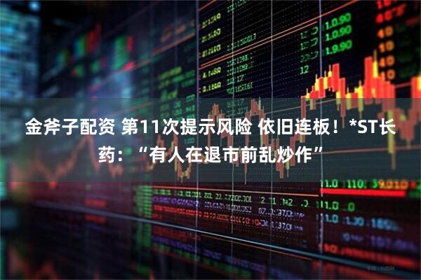 金斧子配资 第11次提示风险 依旧连板！*ST长药：“有人在退市前乱炒作”