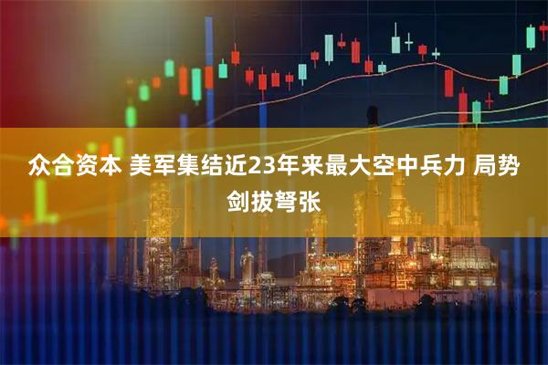 众合资本 美军集结近23年来最大空中兵力 局势剑拔弩张