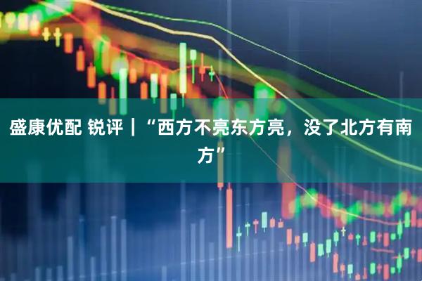 盛康优配 锐评｜“西方不亮东方亮，没了北方有南方”