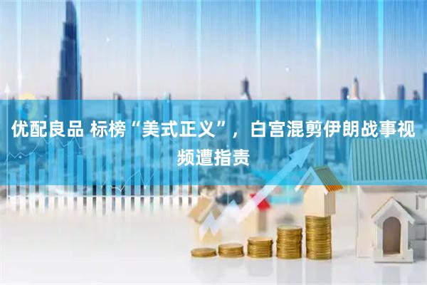 优配良品 标榜“美式正义”，白宫混剪伊朗战事视频遭指责