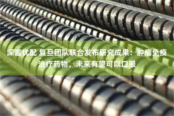 深富优配 复旦团队联合发布研究成果：肿瘤免疫治疗药物，未来有望可以口服