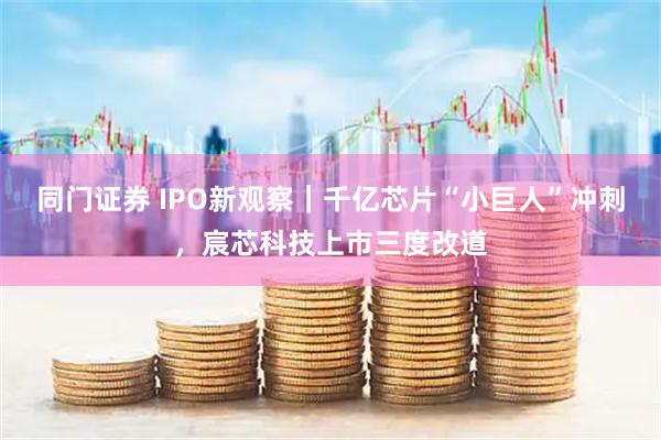 同门证券 IPO新观察｜千亿芯片“小巨人”冲刺，宸芯科技上市三度改道