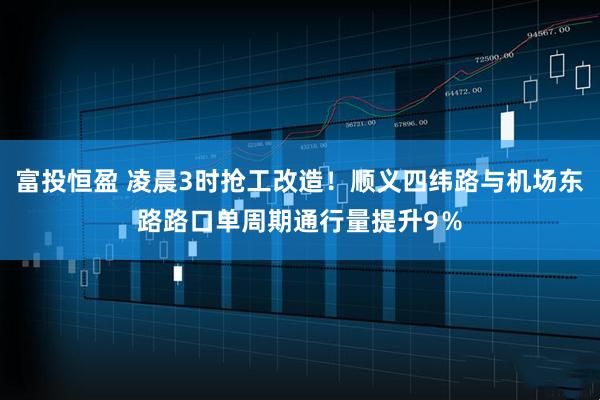 富投恒盈 凌晨3时抢工改造！顺义四纬路与机场东路路口单周期通行量提升9％