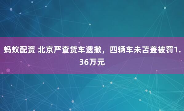 蚂蚁配资 北京严查货车遗撒，四辆车未苫盖被罚1.36万元