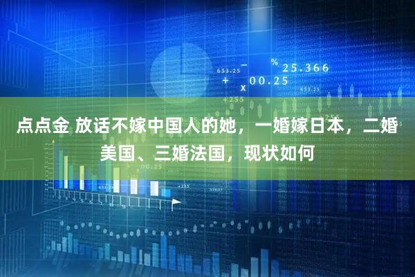 点点金 放话不嫁中国人的她，一婚嫁日本，二婚美国、三婚法国，现状如何